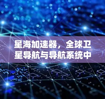 星海加速器，全球卫星导航与导航系统中的关键技术