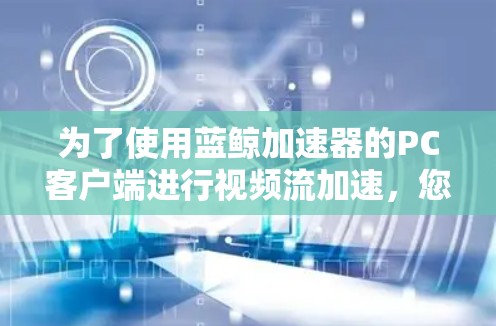 为了使用蓝鲸加速器的PC客户端进行视频流加速，您可以按照以下步骤进行操作