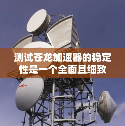 测试苍龙加速器的稳定性是一个全面且细致的过程,确保其在各种环境下运行顺畅。以下是详细的步骤指南 测试苍龙加速器的稳定性是一个全面且细致的过程,确保其在各种环境下运行顺畅。以下是详细的步骤指南