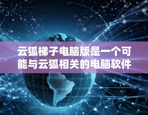 云狐梯子电脑版是一个可能与云狐相关的电脑软件版本,具体功能和用途可能因软件而异。以下是对该软件的详细介绍