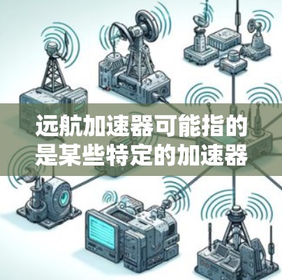 远航加速器可能指的是某些特定的加速器软件,具体取决于你所指的是哪个远航(可能是加速或远行)以下是一些可能的情况 远航加速器可能指的是某些特定的加速器软件,具体取决于你所指的是哪个远航(可能是加速或远行)以下是一些可能的情况