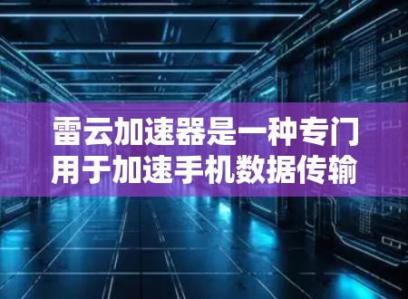 雷云加速器是一种专门用于加速手机数据传输的工具,通常支持在线加速、同步多设备、处理多任务等多种功能。如果你问的是雷云加速器的PC端,可能指的是在PC端上使用的加速功能