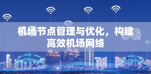 机场节点管理与优化,构建高效机场网络