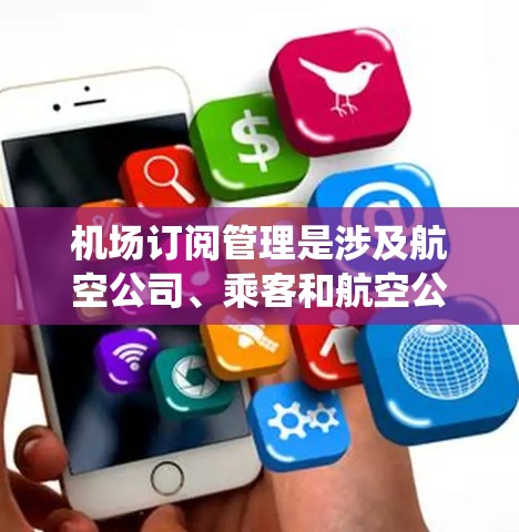 机场订阅管理是涉及航空公司、乘客和航空公司系统之间的数据和流程管理,旨在确保航班、餐饮和服务等信息的顺畅流动。以下是关于机场订阅管理的详细指南