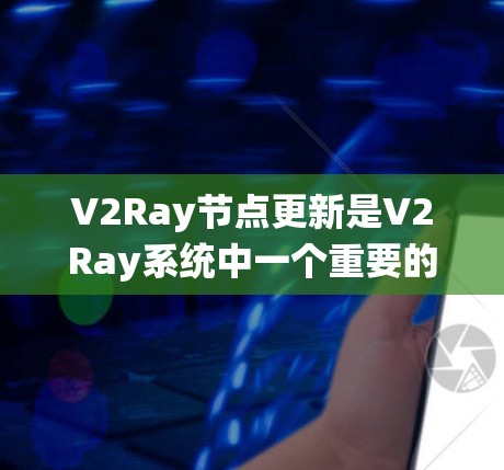 V2Ray节点更新是V2Ray系统中一个重要的操作,涉及多个子节点的更新和管理。以下是详细的步骤说明