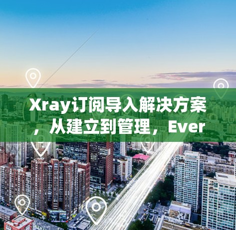 Xray订阅导入解决方案，从建立到管理，Everything You Need to Know