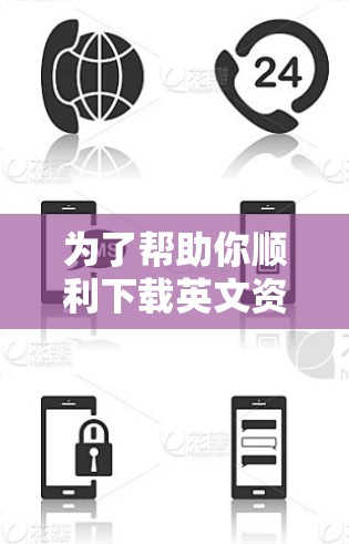 为了帮助你顺利下载英文资料,以下是一个有条理的下载步骤指南