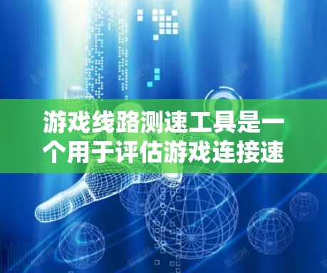 游戏线路测速工具是一个用于评估游戏连接速度的工具,广泛应用于游戏开发和调试中。以下是对该工具的详细总结