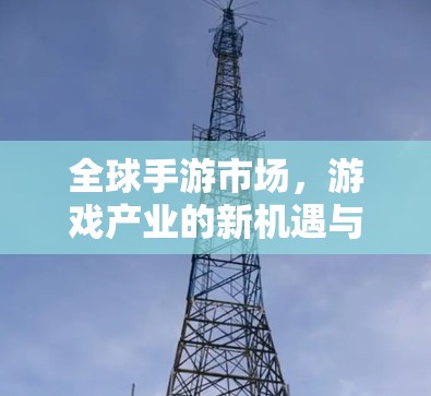 全球手游市场,游戏产业的新机遇与挑战