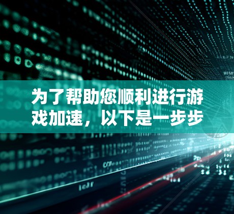 为了帮助您顺利进行游戏加速,以下是一步步的指南