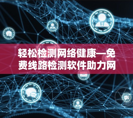 轻松检测网络健康—免费线路检测软件助力网络安全