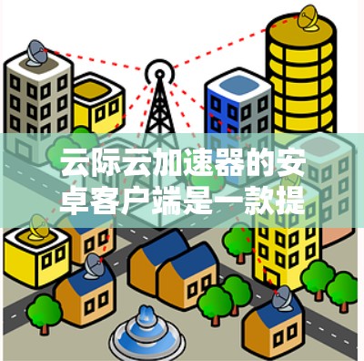 云际云加速器的安卓客户端是一款提供多种云加速功能的端到端加速工具,旨在提升手机和电脑的性能。以下是对该应用的详细介绍