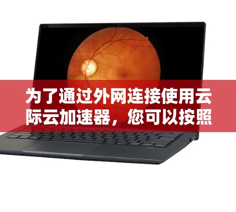 为了通过外网连接使用云际云加速器,您可以按照以下步骤操作