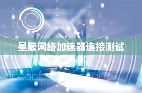 星辰网络加速器连接测试 星辰网络加速器连接测试