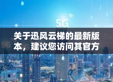 关于迅风云梯的最新版本，建议您访问其官方网站或通过相关电商平台获取最新的产品信息。以下是一些可能的信息点