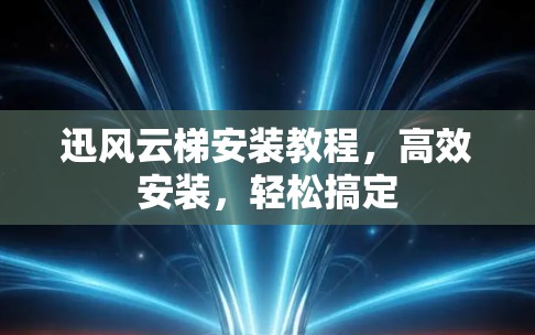 迅风云梯安装教程,高效安装,轻松搞定