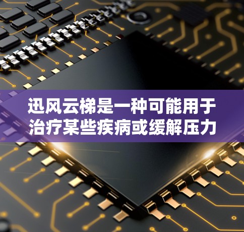 迅风云梯是一种可能用于治疗某些疾病或缓解压力的药物或医疗设备。以下是对迅风云梯的详细使用方法的总结
