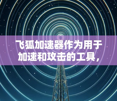 飞狐加速器作为用于加速和攻击的工具,其在国际节点的表现和影响可以从以下几个方面进行分析