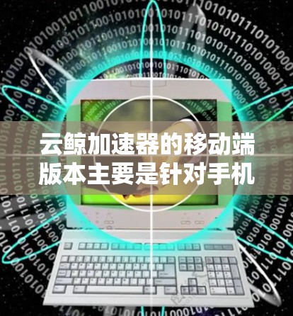 云鲸加速器的移动端版本主要是针对手机和平板设备设计的,旨在加速浏览器和下载工具的使用。以下是对该版本的详细介绍