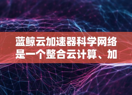 蓝鲸云加速器科学网络是一个整合云计算、加速器和科学网络的平台,旨在为研究人员和开发者提供高效计算资源和工具。以下是对其功能和使用方法的详细说明