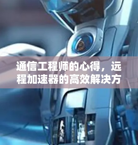 通信工程师的心得,远程加速器的高效解决方案 通信工程师的心得,远程加速器的高效解决方案