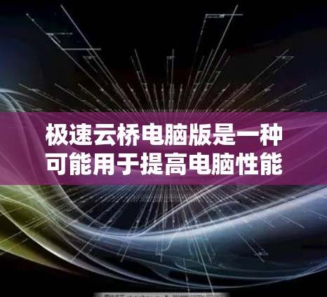 极速云桥电脑版是一种可能用于提高电脑性能的电脑驱动或插件软件。它可能具有多种版本,每个版本可能有不同的优化和配置,适用于不同的运行环境和任务。以下是对极速云桥电脑版的详细分析 极速云桥电脑版是一种可能用于提高电脑性能的电脑驱动或插件软件。它可能具有多种版本,每个版本可能有不同的优化和配置,适用于不同的运行环境和任务。以下是对极速云桥电脑版的详细分析