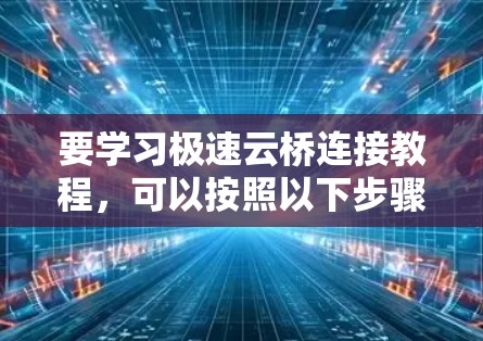 要学习极速云桥连接教程,可以按照以下步骤进行
