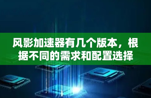 风影加速器有几个版本,根据不同的需求和配置选择合适的加速器如下