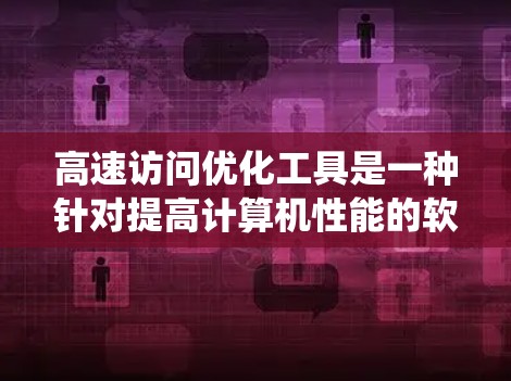 高速访问优化工具是一种针对提高计算机性能的软件,尤其在处理网页和文件时起关键作用。以下是对该工具的系统总结和使用指南