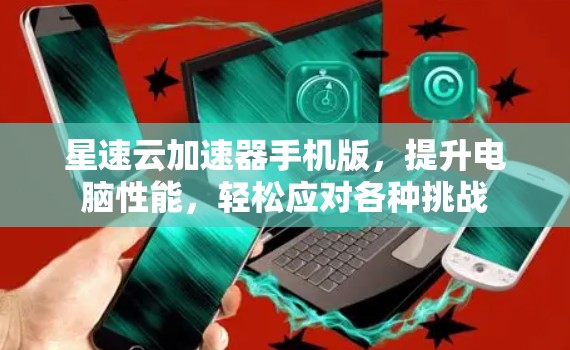 星速云加速器手机版,提升电脑性能,轻松应对各种挑战 星速云加速器手机版,提升电脑性能,轻松应对各种挑战