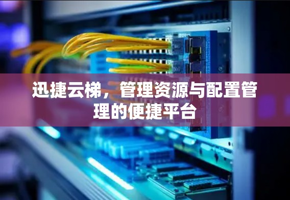 迅捷云梯,管理资源与配置管理的便捷平台