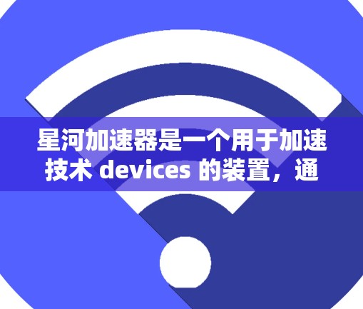 星河加速器是一个用于加速技术 devices 的装置,通常用于太空探索或军事用途。其官网可以在以下位置找到