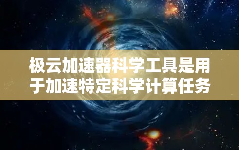 极云加速器科学工具是用于加速特定科学计算任务的工具包,通常用于处理大规模数据和复杂的计算模型。以下是一些可能与极云加速器相关的科学工具,供参考