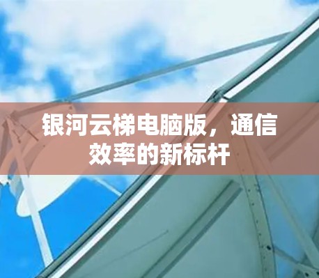 银河云梯电脑版,通信效率的新标杆