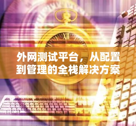 外网测试平台,从配置到管理的全栈解决方案