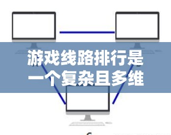 游戏线路排行是一个复杂且多维度的过程,旨在帮助玩家和平台了解和推荐适合他们游戏的类型。以下是对游戏线路排行的详细分析