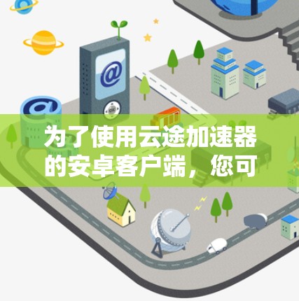 为了使用云途加速器的安卓客户端，您可以按照以下步骤操作