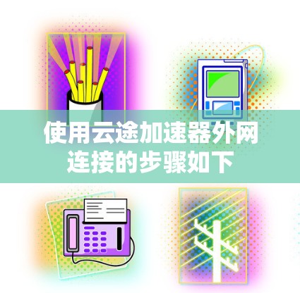 使用云途加速器外网连接的步骤如下