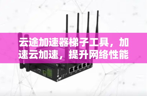 云途加速器梯子工具,加速云加速,提升网络性能
