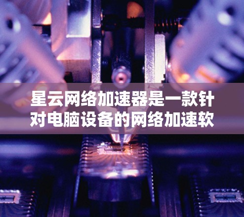 星云网络加速器是一款针对电脑设备的网络加速软件,旨在提升网络连接速度,解决延迟问题。以下是关于星云网络加速器的详细介绍