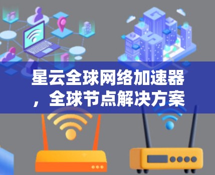 星云全球网络加速器，全球节点解决方案，让网络速度更上一层楼