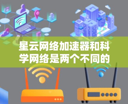星云网络加速器和科学网络是两个不同的工具,各有其独特的功能和适用场景。以下是对它们的详细分析