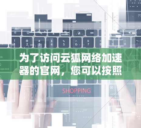 为了访问云狐网络加速器的官网,您可以按照以下步骤进行