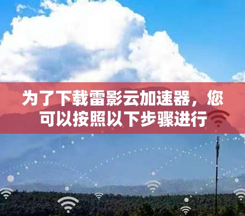 为了下载雷影云加速器,您可以按照以下步骤进行