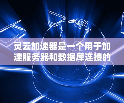 灵云加速器是一个用于加速服务器和数据库连接的工具,主要功能包括提升服务器性能、加速在线应用和文件传输。以下是针对灵云加速器的简要分析和使用指南