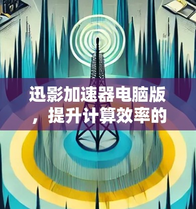迅影加速器电脑版,提升计算效率的便捷选择 迅影加速器电脑版,提升计算效率的便捷选择