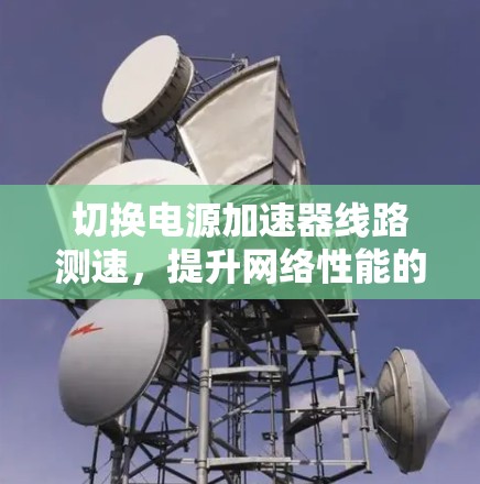 切换电源加速器线路测速,提升网络性能的关键之路