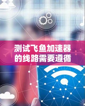 测试飞鱼加速器的线路需要遵循以下步骤,确保安全和准确性