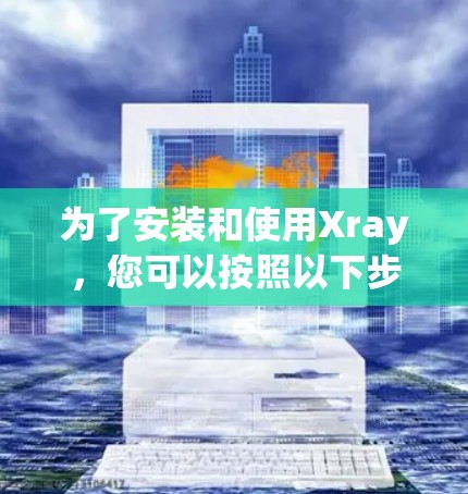 为了安装和使用Xray,您可以按照以下步骤操作