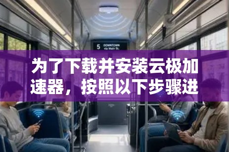 为了下载并安装云极加速器，按照以下步骤进行
